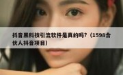 抖音黑科技引流软件是真的吗?（1598合伙人抖音项目）