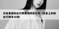 抖音里面粉丝灯牌要钱吗安全吗（抖音上的粉丝灯牌多少钱）