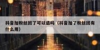 抖音加粉丝团了可以退吗（抖音加了粉丝团有什么用）