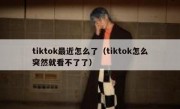 tiktok最近怎么了（tiktok怎么突然就看不了了）