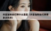 抖音加粉丝灯牌什么意思（抖音加粉丝灯牌要多少抖币）