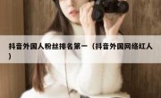 抖音外国人粉丝排名第一（抖音外国网络红人）