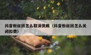抖音粉丝团怎么取消佩戴（抖音粉丝团怎么关闭扣费）