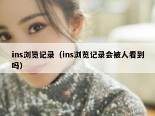 ins浏览记录（ins浏览记录会被人看到吗）