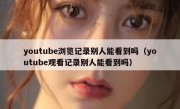 youtube浏览记录别人能看到吗（youtube观看记录别人能看到吗）