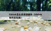 tiktok怎么卖货到国外（tiktok如何卖东西）