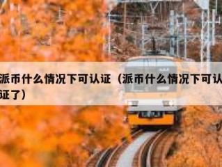 派币什么情况下可认证（派币什么情况下可认证了）