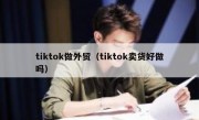 tiktok做外贸（tiktok卖货好做吗）