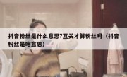 抖音粉丝是什么意思?互关才算粉丝吗（抖音粉丝是啥意思）