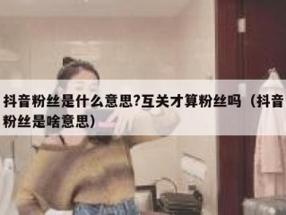 抖音粉丝是什么意思?互关才算粉丝吗（抖音粉丝是啥意思）