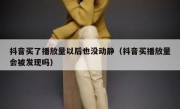 抖音买了播放量以后也没动静（抖音买播放量会被发现吗）