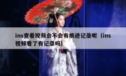 ins查看视频会不会有痕迹记录呢（ins视频看了有记录吗）