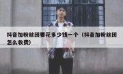 抖音加粉丝团要花多少钱一个（抖音加粉丝团怎么收费）
