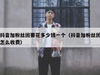抖音加粉丝团要花多少钱一个（抖音加粉丝团怎么收费）