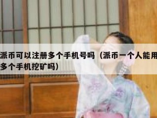 派币可以注册多个手机号吗（派币一个人能用多个手机挖矿吗）