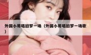 外国小哥唱旧梦一场（外国小哥唱旧梦一场歌）