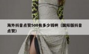 海外抖音点赞500有多少钱啊（国际版抖音点赞）