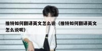 推特如何翻译英文怎么说（推特如何翻译英文怎么说呢）