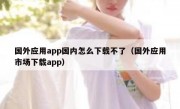国外应用app国内怎么下载不了（国外应用市场下载app）