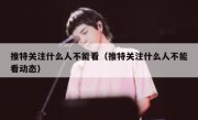 推特关注什么人不能看（推特关注什么人不能看动态）