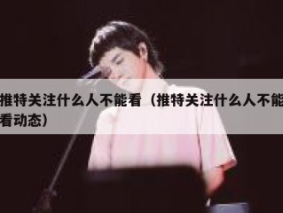 推特关注什么人不能看（推特关注什么人不能看动态）