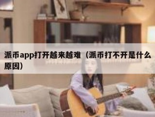 派币app打开越来越难（派币打不开是什么原因）