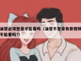 油管必须登录才能看吗（油管不登录有些视频不能看吗?）