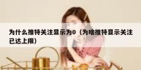 为什么推特关注显示为0（为啥推特显示关注已达上限）