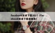 facebook安卓下载2017（facebook安卓下载老版本）