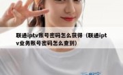 联通iptv账号密码怎么获得（联通iptv业务账号密码怎么查到）