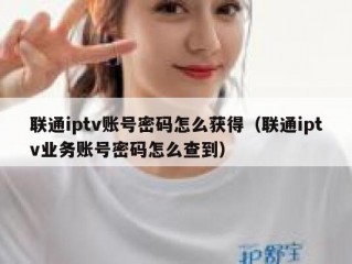 联通iptv账号密码怎么获得（联通iptv业务账号密码怎么查到）