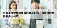 抖音上加粉丝团要钱吗是真的吗（抖音加粉丝团要多少抖币）