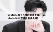 youtube两千万播放量多少钱?（youtube3000万播放量多少钱）