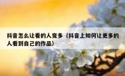 抖音怎么让看的人变多（抖音上如何让更多的人看到自己的作品）