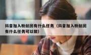 抖音加入粉丝团有什么任务（抖音加入粉丝团有什么任务可以做）