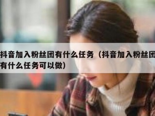 抖音加入粉丝团有什么任务（抖音加入粉丝团有什么任务可以做）
