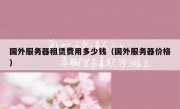 国外服务器租赁费用多少钱（国外服务器价格）