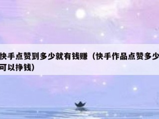 快手点赞到多少就有钱赚（快手作品点赞多少可以挣钱）