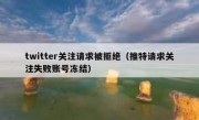 twitter关注请求被拒绝（推特请求关注失败账号冻结）