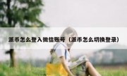 派币怎么登入微信账号（派币怎么切换登录）