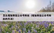 怎么增加微信公众号粉丝（增加微信公众号粉丝的方法）