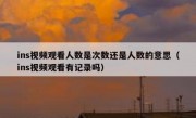 ins视频观看人数是次数还是人数的意思（ins视频观看有记录吗）