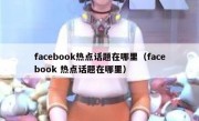 facebook热点话题在哪里（facebook 热点话题在哪里）