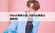 tiktok跨境小店（tiktok跨境小店购买）