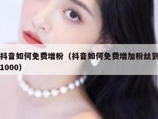 抖音如何免费增粉（抖音如何免费增加粉丝到1000）