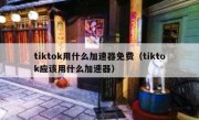 tiktok用什么加速器免费（tiktok应该用什么加速器）