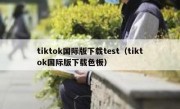 tiktok国际版下载test（tiktok国际版下载色板）