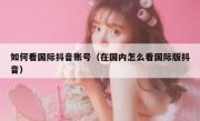 如何看国际抖音账号（在国内怎么看国际版抖音）
