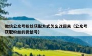 微信公众号粉丝获取方式怎么改回来（公众号获取粉丝的微信号）