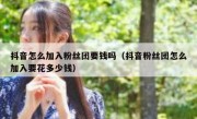 抖音怎么加入粉丝团要钱吗（抖音粉丝团怎么加入要花多少钱）